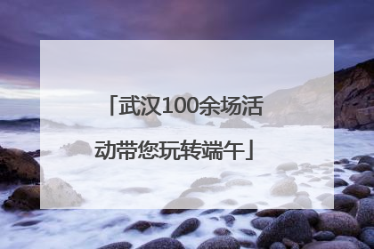 武汉100余场活动带您玩转端午